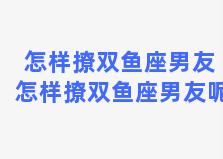 怎样撩双鱼座男友 怎样撩双鱼座男友呢